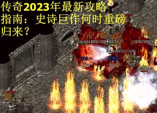 传奇2023年最新攻略指南：史诗巨作何时重磅归来？