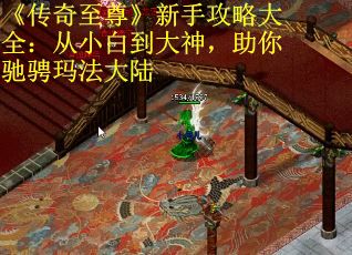 《传奇至尊》新手攻略大全：从小白到大神，助你驰骋玛法大陆